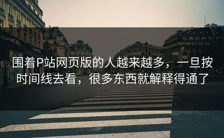 围着P站网页版的人越来越多，一旦按时间线去看，很多东西就解释得通了-第1张图片-p站镜像热点页 - p站影视站
