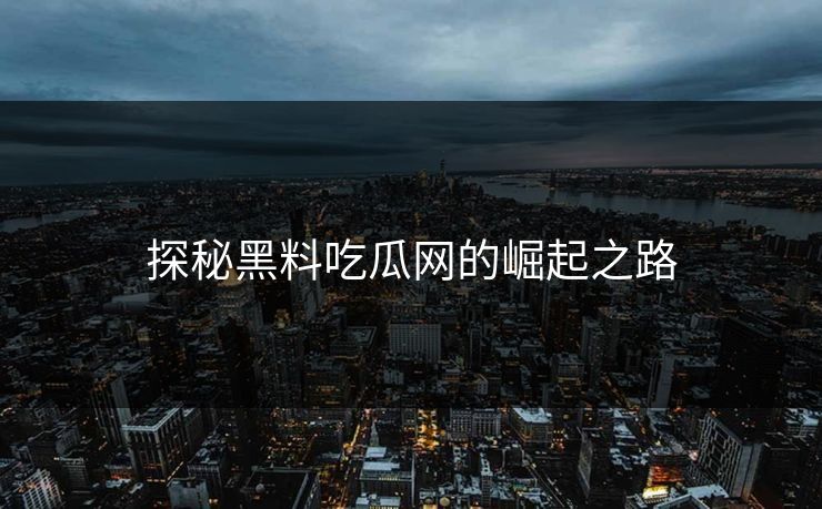 探秘黑料吃瓜网的崛起之路-第1张图片-p站镜像热点页 - p站影视站