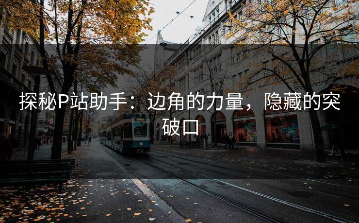 探秘P站助手:边角的力量,隐藏的突破口-第1张图片-p站镜像热点页 - p站影视站 探秘P站助手:边角的力量,隐藏的突破口-第1张图片-p站镜像热点页 - p站影视站