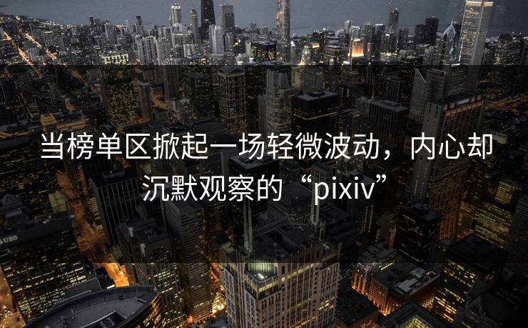 当榜单区掀起一场轻微波动，内心却沉默观察的“pixiv”-第1张图片-p站镜像热点页 - p站影视站