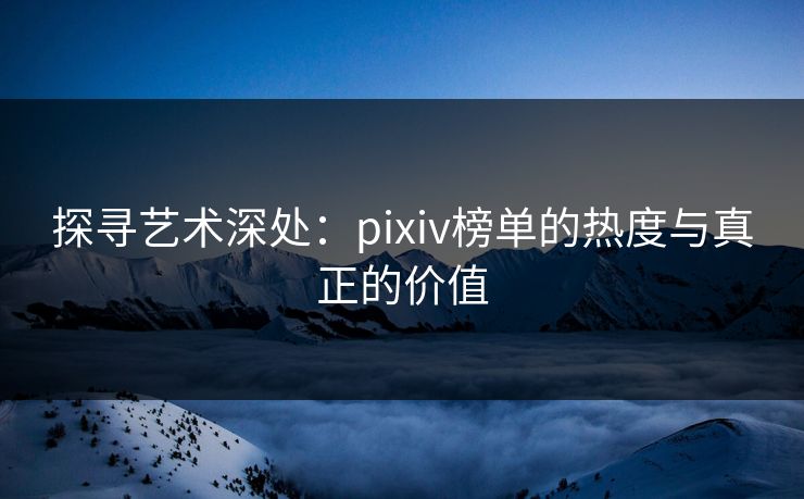 探寻艺术深处：pixiv榜单的热度与真正的价值-第1张图片-p站镜像热点页 - p站影视站