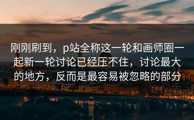 刚刚刷到,p站全称这一轮和画师圈一起新一轮讨论已经压不住,讨论最大的地方,反而是最容易被忽略的部分-第1张图片-p站镜像热点页 - p站影视站 刚刚刷到,p站全称这一轮和画师圈一起新一轮讨论已经压不住,讨论最大的地方,反而是最容易被忽略的部分-第1张图片-p站镜像热点页 - p站影视站