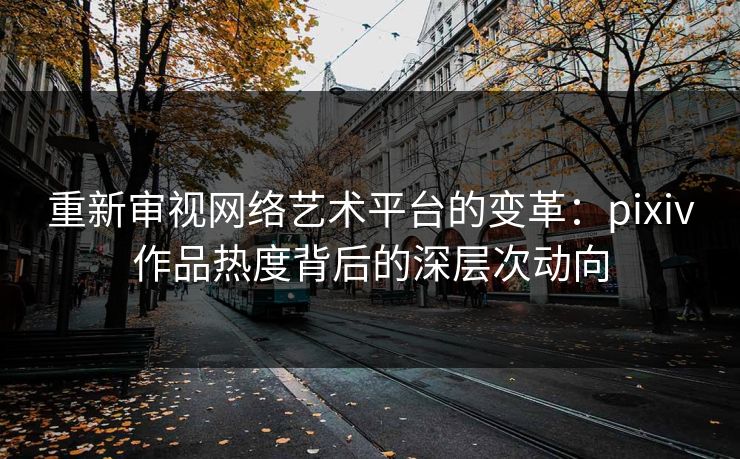 重新审视网络艺术平台的变革：pixiv作品热度背后的深层次动向-第1张图片-p站镜像热点页 - p站影视站