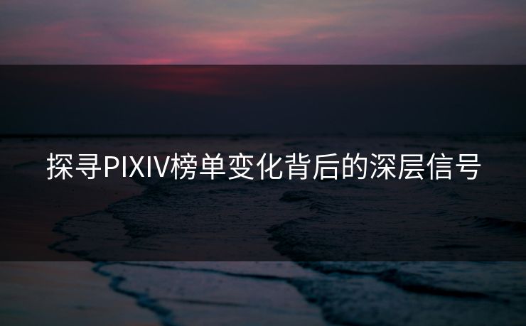 探寻PIXIV榜单变化背后的深层信号-第1张图片-p站镜像热点页 - p站影视站
