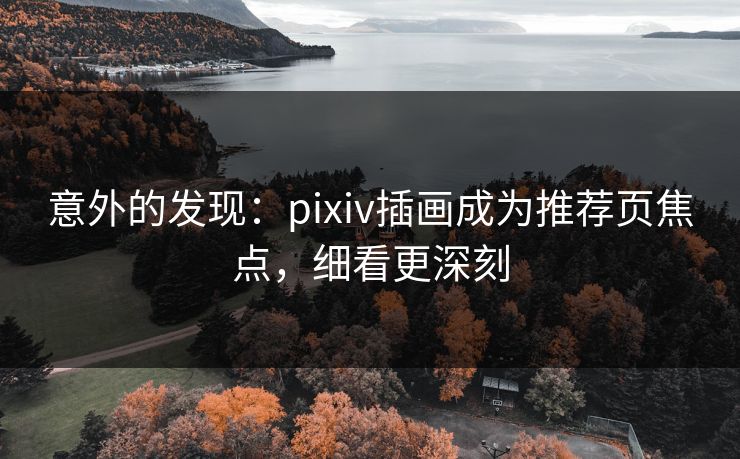 意外的发现：pixiv插画成为推荐页焦点，细看更深刻-第1张图片-p站镜像热点页 - p站影视站