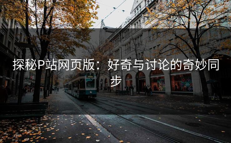 探秘P站网页版：好奇与讨论的奇妙同步-第1张图片-p站镜像热点页 - p站影视站