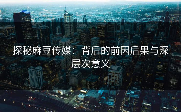 探秘麻豆传媒：背后的前因后果与深层次意义-第1张图片-p站镜像热点页 - p站影视站