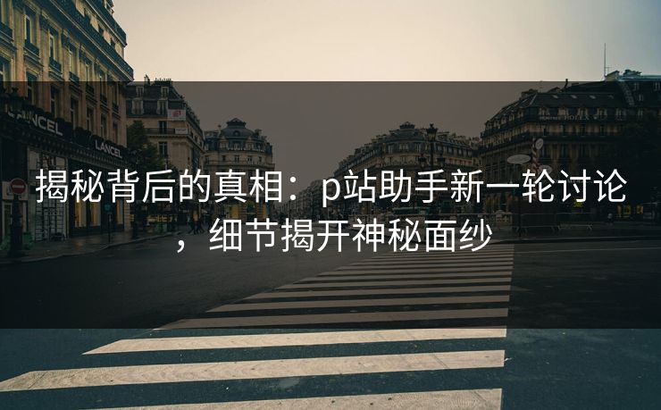 揭秘背后的真相:p站助手新一轮讨论,细节揭开神秘面纱-第1张图片-p站镜像热点页 - p站影视站 揭秘背后的真相:p站助手新一轮讨论,细节揭开神秘面纱-第1张图片-p站镜像热点页 - p站影视站