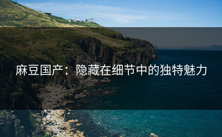 麻豆国产：隐藏在细节中的独特魅力-第1张图片-p站镜像热点页 - p站影视站