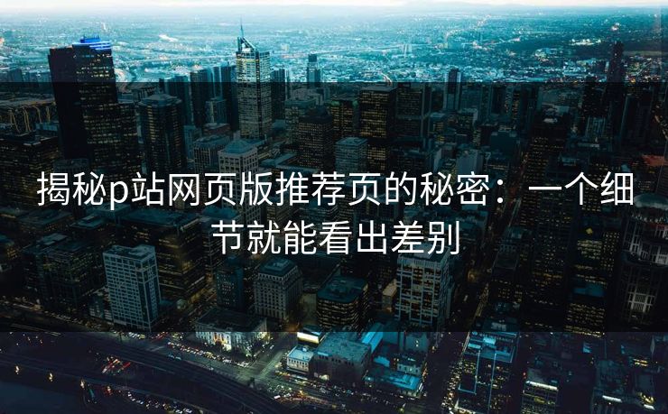 揭秘p站网页版推荐页的秘密：一个细节就能看出差别-第1张图片-p站镜像热点页 - p站影视站