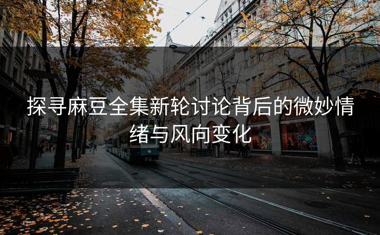 探寻麻豆全集新轮讨论背后的微妙情绪与风向变化-第1张图片-p站镜像热点页 - p站影视站