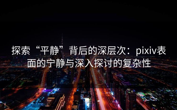 探索“平静”背后的深层次：pixiv表面的宁静与深入探讨的复杂性-第1张图片-p站镜像热点页 - p站影视站