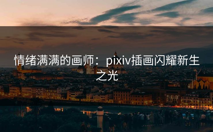 情绪满满的画师：pixiv插画闪耀新生之光-第1张图片-p站镜像热点页 - p站影视站