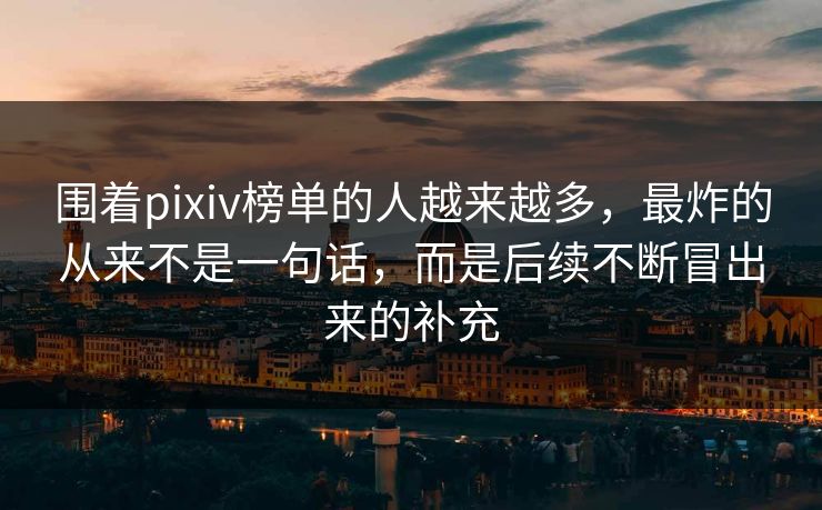 围着pixiv榜单的人越来越多,最炸的从来不是一句话,而是后续不断冒出来的补充-第1张图片-p站镜像热点页 - p站影视站 围着pixiv榜单的人越来越多,最炸的从来不是一句话,而是后续不断冒出来的补充-第1张图片-p站镜像热点页 - p站影视站