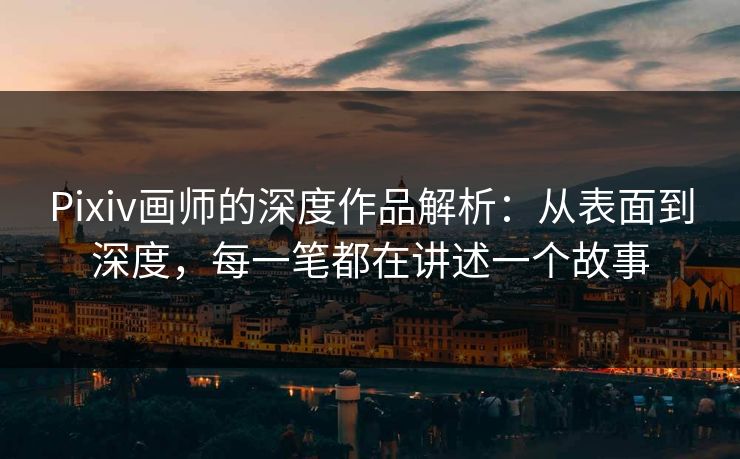 Pixiv画师的深度作品解析：从表面到深度，每一笔都在讲述一个故事-第1张图片-p站镜像热点页 - p站影视站