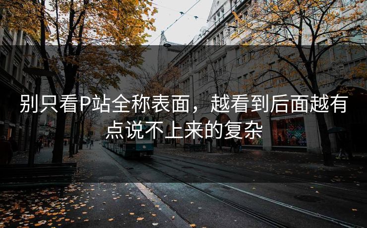 别只看P站全称表面，越看到后面越有点说不上来的复杂-第1张图片-p站镜像热点页 - p站影视站