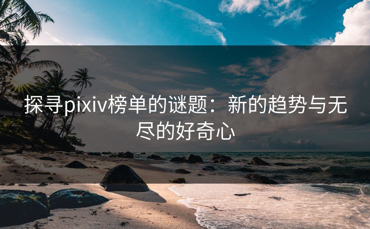探寻pixiv榜单的谜题：新的趋势与无尽的好奇心-第1张图片-p站镜像热点页 - p站影视站