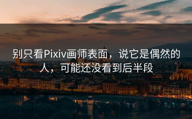别只看Pixiv画师表面，说它是偶然的人，可能还没看到后半段-第1张图片-p站镜像热点页 - p站影视站