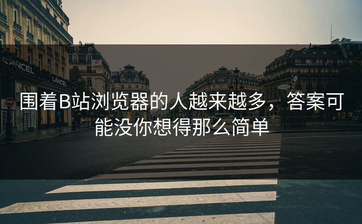 围着B站浏览器的人越来越多,答案可能没你想得那么简单-第1张图片-p站镜像热点页 - p站影视站 围着B站浏览器的人越来越多,答案可能没你想得那么简单-第1张图片-p站镜像热点页 - p站影视站