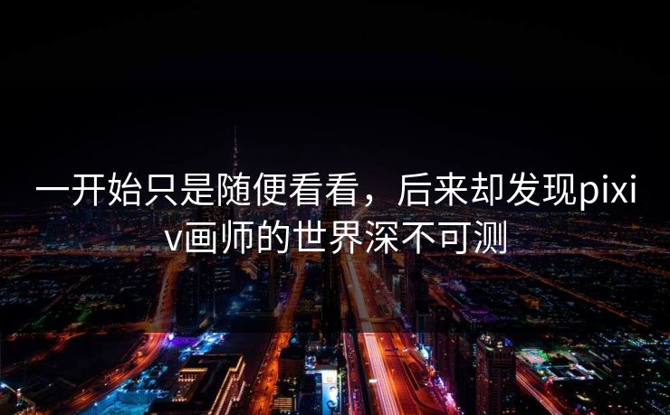 一开始只是随便看看，后来却发现pixiv画师的世界深不可测-第1张图片-p站镜像热点页 - p站影视站