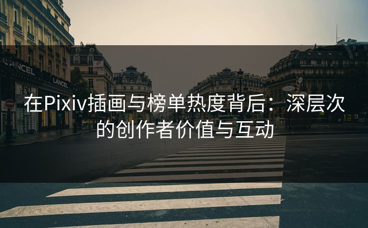 在Pixiv插画与榜单热度背后：深层次的创作者价值与互动-第1张图片-p站镜像热点页 - p站影视站