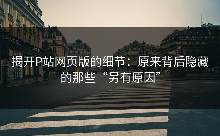 揭开P站网页版的细节：原来背后隐藏的那些“另有原因”-第1张图片-p站镜像热点页 - p站影视站