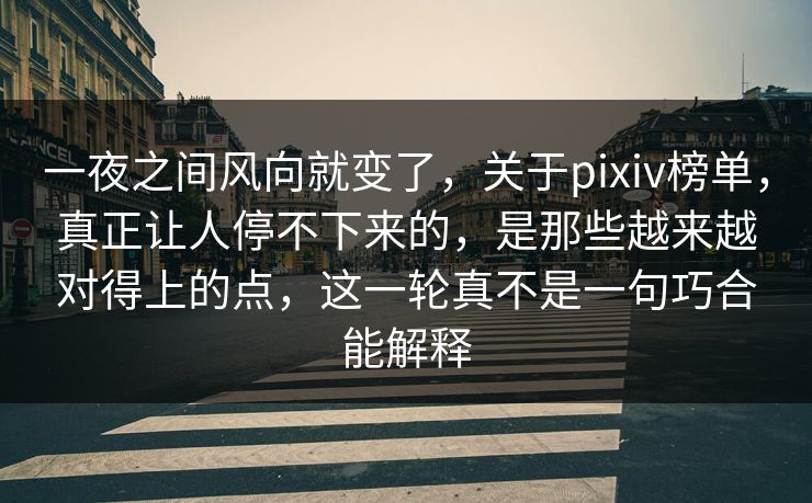 一夜之间风向就变了，关于pixiv榜单，真正让人停不下来的，是那些越来越对得上的点，这一轮真不是一句巧合能解释-第1张图片-p站镜像热点页 - p站影视站