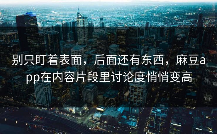 别只盯着表面，后面还有东西，麻豆app在内容片段里讨论度悄悄变高-第1张图片-p站镜像热点页 - p站影视站
