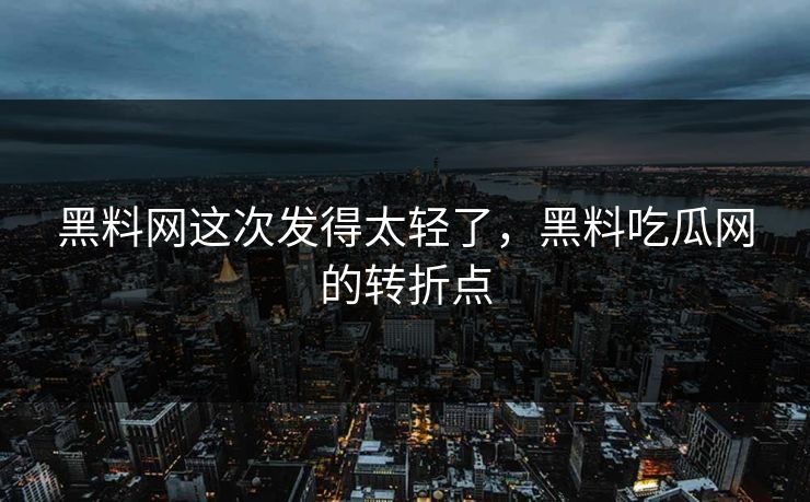 黑料网这次发得太轻了，黑料吃瓜网的转折点-第1张图片-p站镜像热点页 - p站影视站