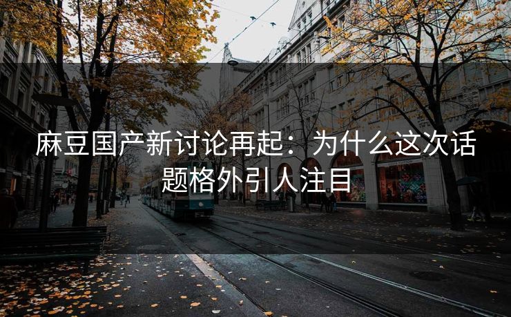 麻豆国产新讨论再起：为什么这次话题格外引人注目-第1张图片-p站镜像热点页 - p站影视站