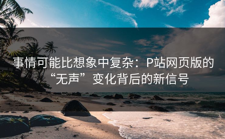 事情可能比想象中复杂：P站网页版的“无声”变化背后的新信号-第1张图片-p站镜像热点页 - p站影视站