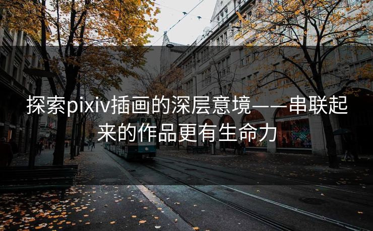 探索pixiv插画的深层意境——串联起来的作品更有生命力-第1张图片-p站镜像热点页 - p站影视站