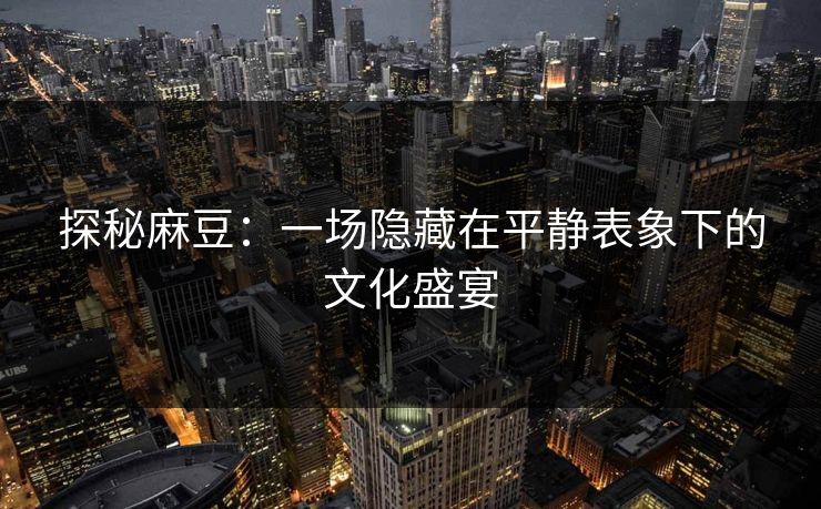 探秘麻豆：一场隐藏在平静表象下的文化盛宴-第1张图片-p站镜像热点页 - p站影视站