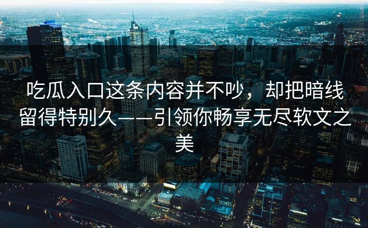 吃瓜入口这条内容并不吵，却把暗线留得特别久——引领你畅享无尽软文之美-第1张图片-p站镜像热点页 - p站影视站