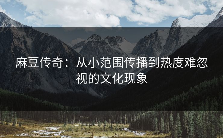 麻豆传奇：从小范围传播到热度难忽视的文化现象-第1张图片-p站镜像热点页 - p站影视站