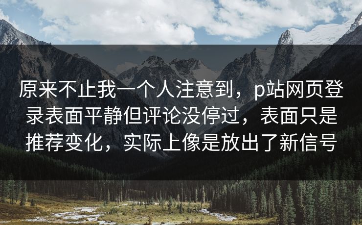 原来不止我一个人注意到，p站网页登录表面平静但评论没停过，表面只是推荐变化，实际上像是放出了新信号-第1张图片-p站镜像热点页 - p站影视站