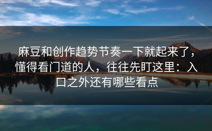 麻豆和创作趋势节奏一下就起来了，懂得看门道的人，往往先盯这里：入口之外还有哪些看点-第1张图片-p站镜像热点页 - p站影视站