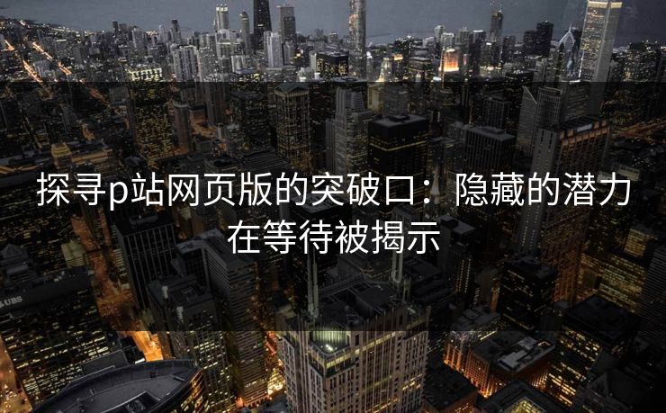 探寻p站网页版的突破口：隐藏的潜力在等待被揭示-第1张图片-p站镜像热点页 - p站影视站