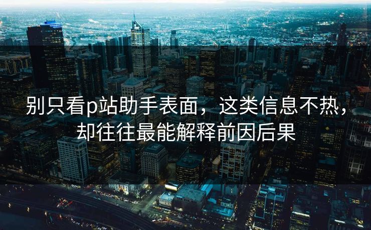 别只看p站助手表面，这类信息不热，却往往最能解释前因后果-第1张图片-p站镜像热点页 - p站影视站