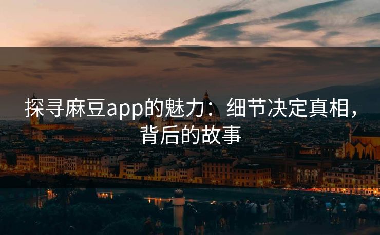 探寻麻豆app的魅力：细节决定真相，背后的故事-第1张图片-p站镜像热点页 - p站影视站