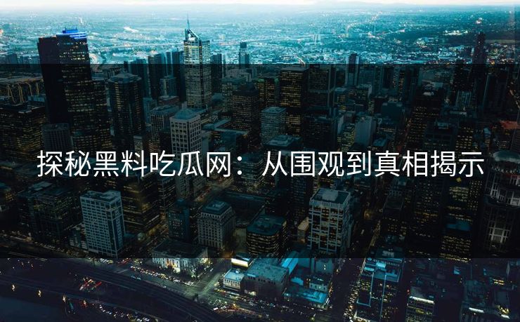 探秘黑料吃瓜网：从围观到真相揭示-第1张图片-p站镜像热点页 - p站影视站
