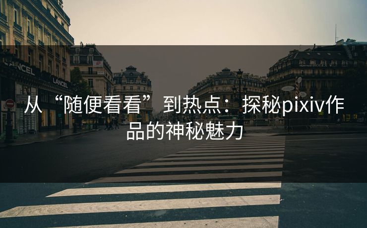 从“随便看看”到热点：探秘pixiv作品的神秘魅力-第1张图片-p站镜像热点页 - p站影视站