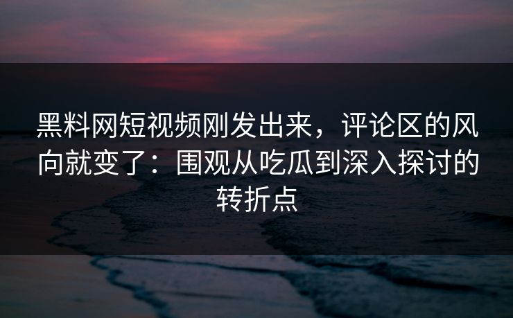 黑料网短视频刚发出来，评论区的风向就变了：围观从吃瓜到深入探讨的转折点-第1张图片-p站镜像热点页 - p站影视站