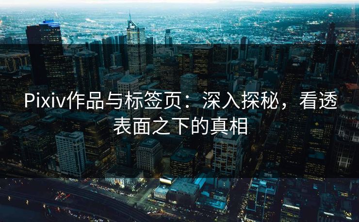 Pixiv作品与标签页：深入探秘，看透表面之下的真相-第1张图片-p站镜像热点页 - p站影视站