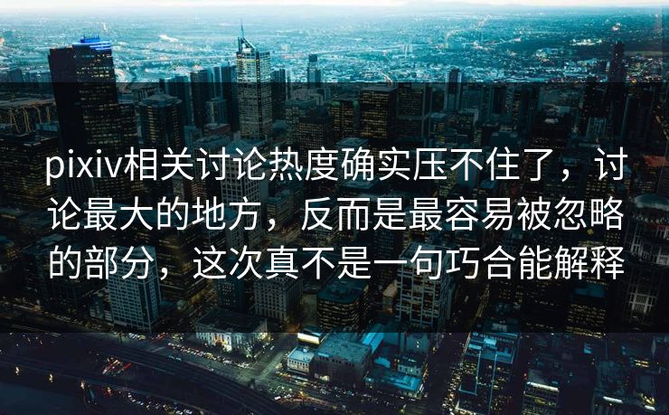 pixiv相关讨论热度确实压不住了，讨论最大的地方，反而是最容易被忽略的部分，这次真不是一句巧合能解释-第1张图片-p站镜像热点页 - p站影视站