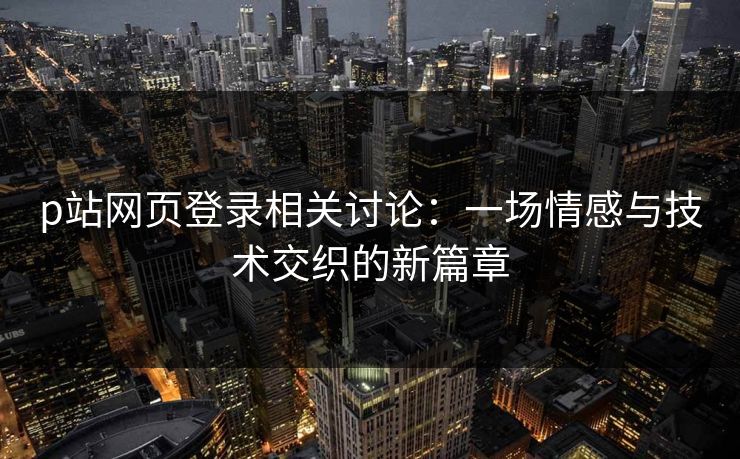 p站网页登录相关讨论：一场情感与技术交织的新篇章-第1张图片-p站镜像热点页 - p站影视站