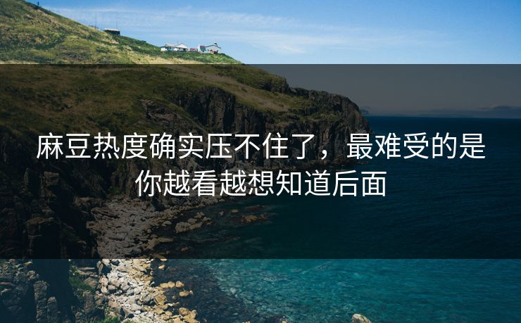 麻豆热度确实压不住了，最难受的是你越看越想知道后面-第1张图片-p站镜像热点页 - p站影视站
