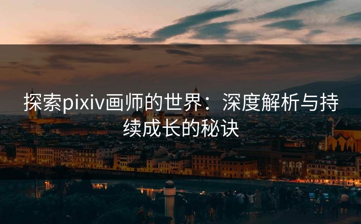 探索pixiv画师的世界：深度解析与持续成长的秘诀-第1张图片-p站镜像热点页 - p站影视站