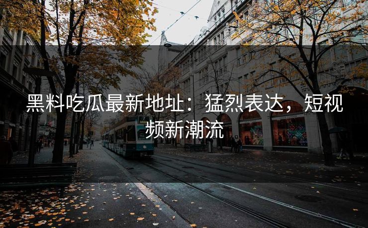 黑料吃瓜最新地址：猛烈表达，短视频新潮流-第1张图片-p站镜像热点页 - p站影视站