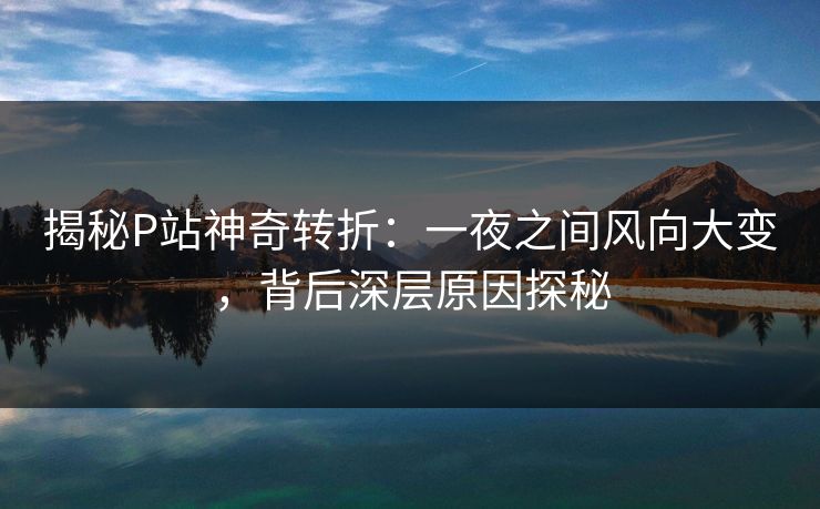 揭秘P站神奇转折：一夜之间风向大变，背后深层原因探秘-第1张图片-p站镜像热点页 - p站影视站